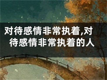 对待感情非常执着,对待感情非常执着的人