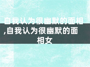 自我认为很幽默的面相,自我认为很幽默的面相女