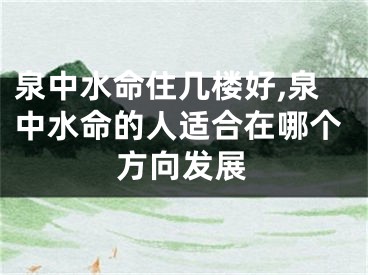 泉中水命住几楼好,泉中水命的人适合在哪个方向发展