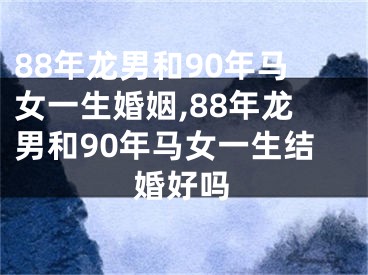 88年龙男和90年马女一生婚姻,88年龙男和90年马女一生结婚好吗