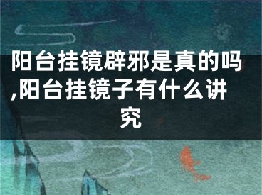 阳台挂镜辟邪是真的吗,阳台挂镜子有什么讲究