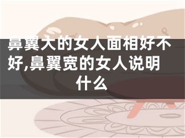 鼻翼大的女人面相好不好,鼻翼宽的女人说明什么