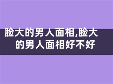 脸大的男人面相,脸大的男人面相好不好