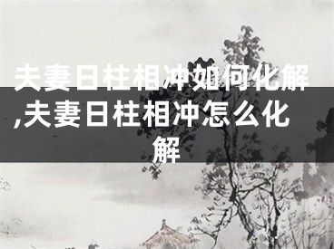 夫妻日柱相冲如何化解,夫妻日柱相冲怎么化解