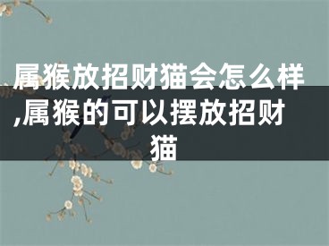 属猴放招财猫会怎么样,属猴的可以摆放招财猫