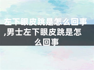 左下眼皮跳是怎么回事,男士左下眼皮跳是怎么回事