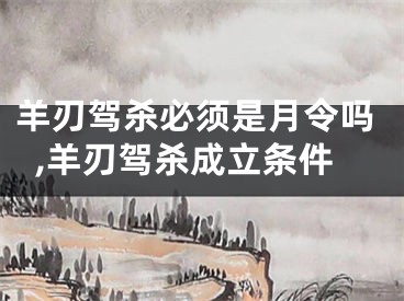 羊刃驾杀必须是月令吗,羊刃驾杀成立条件