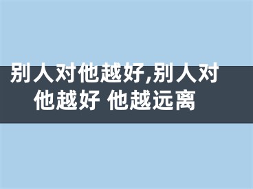 别人对他越好,别人对他越好 他越远离