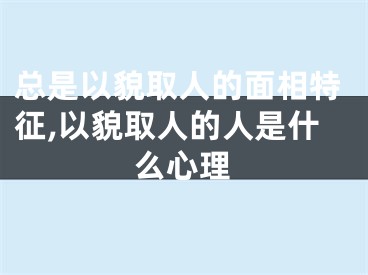 总是以貌取人的面相特征,以貌取人的人是什么心理