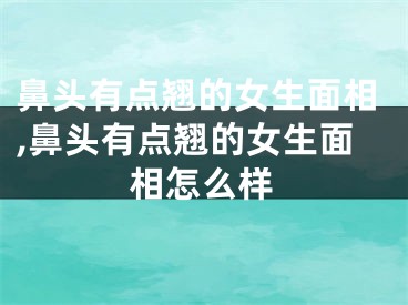 鼻头有点翘的女生面相,鼻头有点翘的女生面相怎么样