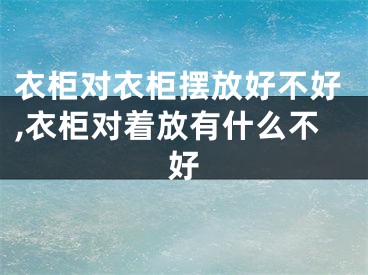 衣柜对衣柜摆放好不好,衣柜对着放有什么不好