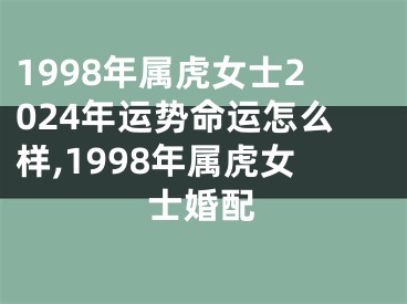 1998年属虎女士2024年运势命运怎么样,1998年属虎女士婚配