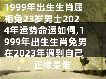 1999年出生生肖属相兔23岁男士2024年运势命运如何,1999年出生生肖兔男在2023年遇到自己正缘是谁