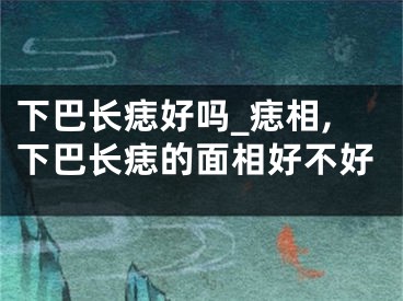 下巴长痣好吗_痣相,下巴长痣的面相好不好