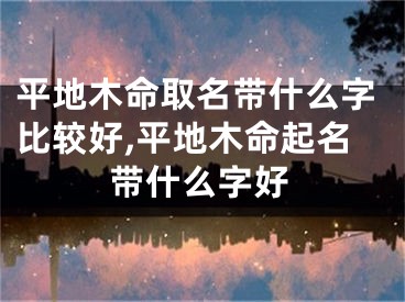 平地木命取名带什么字比较好,平地木命起名带什么字好