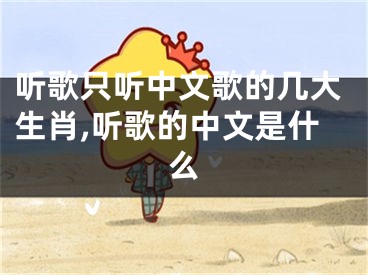 听歌只听中文歌的几大生肖,听歌的中文是什么