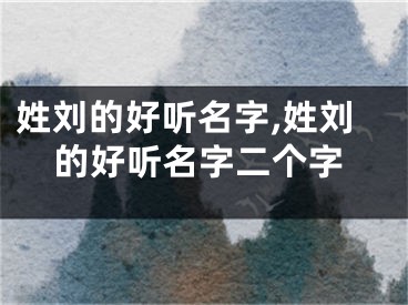 姓刘的好听名字,姓刘的好听名字二个字