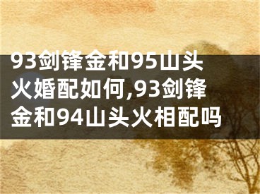 93剑锋金和95山头火婚配如何,93剑锋金和94山头火相配吗