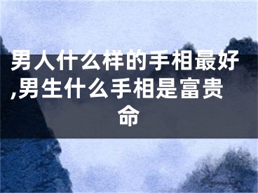 男人什么样的手相最好,男生什么手相是富贵命