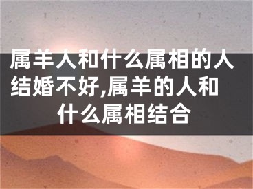 属羊人和什么属相的人结婚不好,属羊的人和什么属相结合