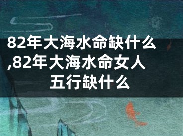 82年大海水命缺什么,82年大海水命女人五行缺什么