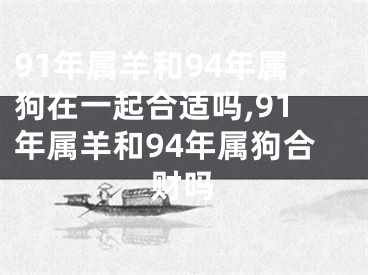 91年属羊和94年属狗在一起合适吗,91年属羊和94年属狗合财吗