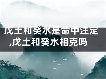 戊土和癸水是命中注定,戊土和癸水相克吗