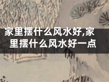 家里摆什么风水好,家里摆什么风水好一点