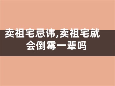 卖祖宅忌讳,卖祖宅就会倒霉一辈吗