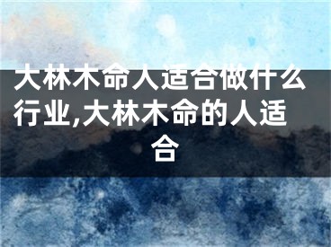 大林木命人适合做什么行业,大林木命的人适合