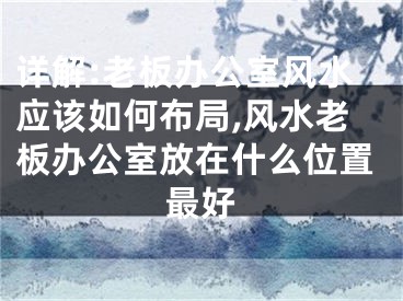 详解:老板办公室风水应该如何布局,风水老板办公室放在什么位置最好