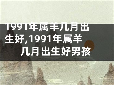 1991年属羊几月出生好,1991年属羊几月出生好男孩