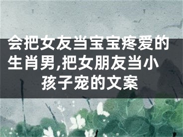 会把女友当宝宝疼爱的生肖男,把女朋友当小孩子宠的文案