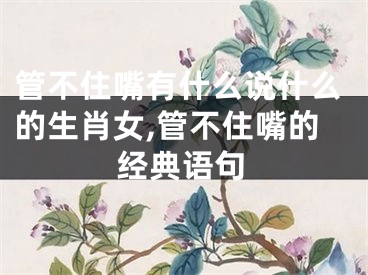 管不住嘴有什么说什么的生肖女,管不住嘴的经典语句