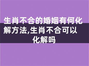 生肖不合的婚姻有何化解方法,生肖不合可以化解吗