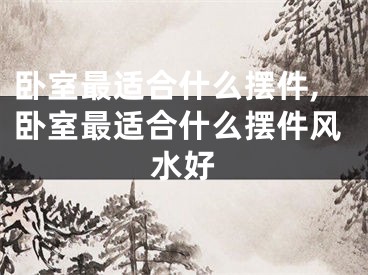 卧室最适合什么摆件,卧室最适合什么摆件风水好