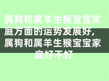 属狗和属羊生猴宝宝家庭方面的运势发展好,属狗和属羊生猴宝宝家庭好不好