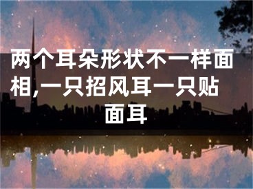 两个耳朵形状不一样面相,一只招风耳一只贴面耳