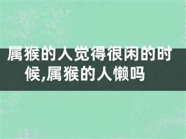 属猴的人觉得很闲的时候,属猴的人懒吗