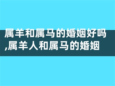 属羊和属马的婚姻好吗,属羊人和属马的婚姻