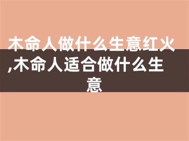 木命人做什么生意红火,木命人适合做什么生意