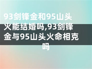 93剑锋金和95山头火能结婚吗,93剑锋金与95山头火命相克吗