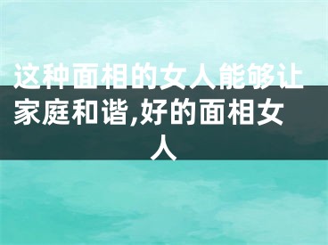 这种面相的女人能够让家庭和谐,好的面相女人