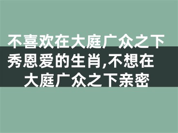 不喜欢在大庭广众之下秀恩爱的生肖,不想在大庭广众之下亲密