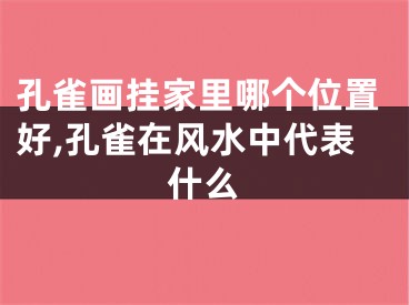 孔雀画挂家里哪个位置好,孔雀在风水中代表什么