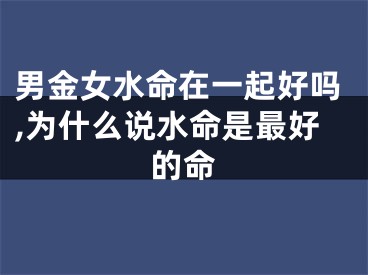 男金女水命在一起好吗,为什么说水命是最好的命