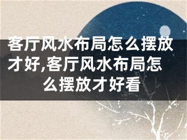 客厅风水布局怎么摆放才好,客厅风水布局怎么摆放才好看