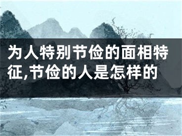 为人特别节俭的面相特征,节俭的人是怎样的