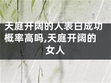 天庭开阔的人表白成功概率高吗,天庭开阔的女人