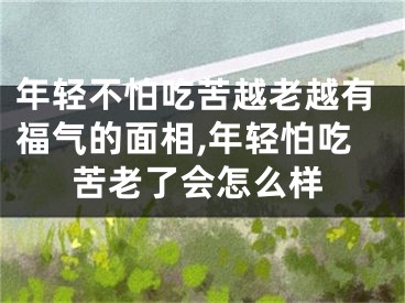 年轻不怕吃苦越老越有福气的面相,年轻怕吃苦老了会怎么样